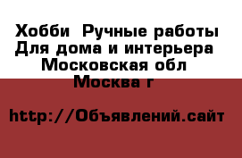 Хобби. Ручные работы Для дома и интерьера. Московская обл.,Москва г.